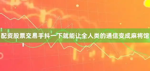 配资股票交易手抖一下就能让全人类的通信变成麻将馆