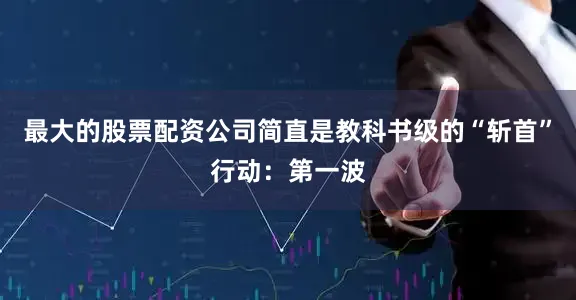 最大的股票配资公司简直是教科书级的“斩首”行动：第一波