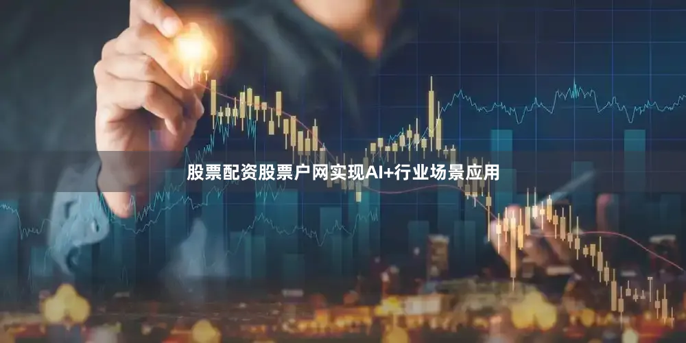 股票配资股票户网实现AI+行业场景应用
