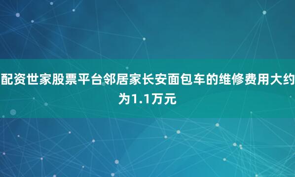 配资世家股票平台邻居家长安面包车的维修费用大约为1.1万元