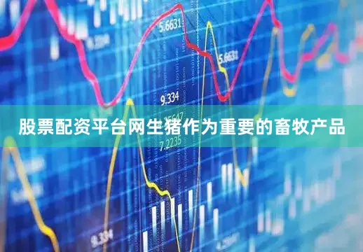 股票配资平台网生猪作为重要的畜牧产品