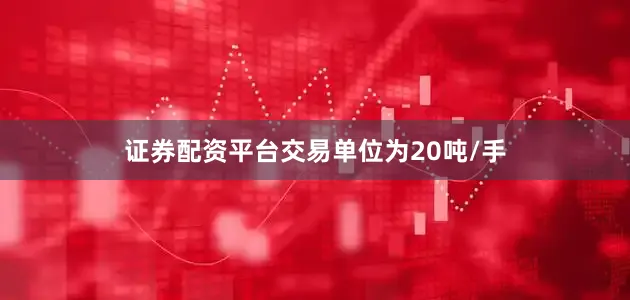 证券配资平台交易单位为20吨/手