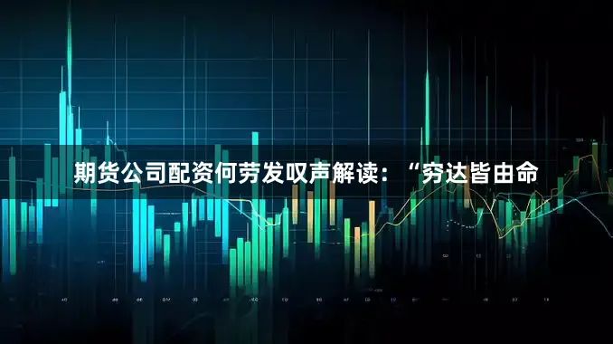 期货公司配资何劳发叹声解读：“穷达皆由命